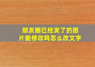 朋友圈已经发了的图片能修改吗怎么改文字