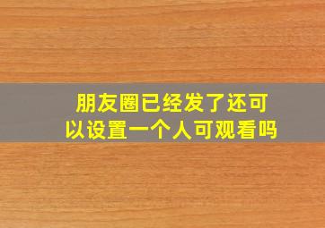 朋友圈已经发了还可以设置一个人可观看吗