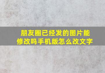 朋友圈已经发的图片能修改吗手机版怎么改文字