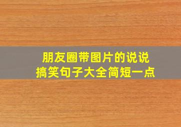 朋友圈带图片的说说搞笑句子大全简短一点