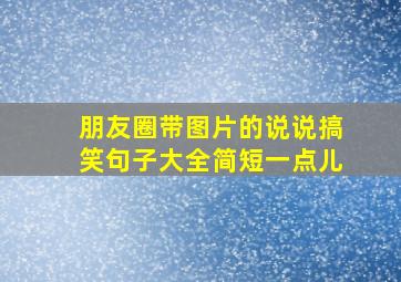 朋友圈带图片的说说搞笑句子大全简短一点儿