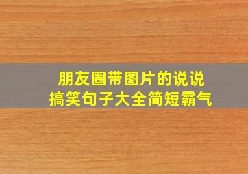 朋友圈带图片的说说搞笑句子大全简短霸气