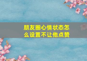 朋友圈心情状态怎么设置不让他点赞