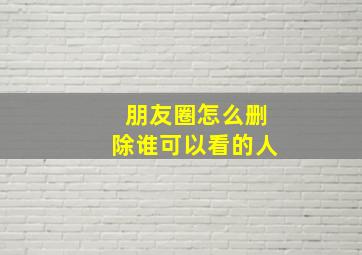 朋友圈怎么删除谁可以看的人