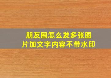 朋友圈怎么发多张图片加文字内容不带水印