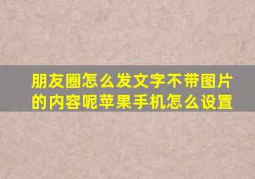 朋友圈怎么发文字不带图片的内容呢苹果手机怎么设置