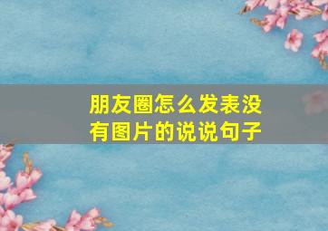 朋友圈怎么发表没有图片的说说句子