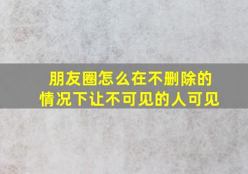 朋友圈怎么在不删除的情况下让不可见的人可见