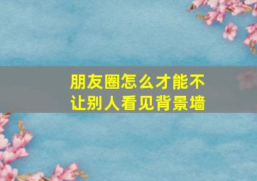 朋友圈怎么才能不让别人看见背景墙