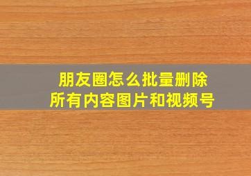 朋友圈怎么批量删除所有内容图片和视频号