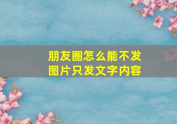 朋友圈怎么能不发图片只发文字内容