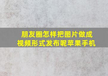 朋友圈怎样把图片做成视频形式发布呢苹果手机