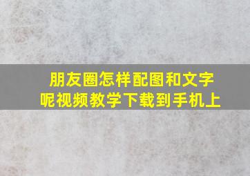 朋友圈怎样配图和文字呢视频教学下载到手机上