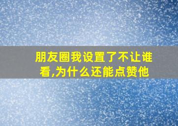 朋友圈我设置了不让谁看,为什么还能点赞他