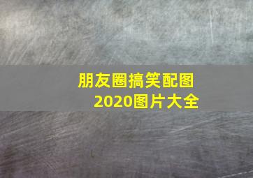 朋友圈搞笑配图2020图片大全