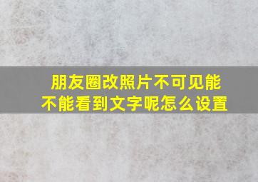 朋友圈改照片不可见能不能看到文字呢怎么设置