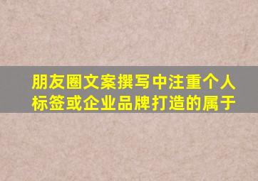 朋友圈文案撰写中注重个人标签或企业品牌打造的属于