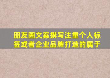 朋友圈文案撰写注重个人标签或者企业品牌打造的属于