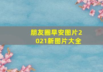 朋友圈早安图片2021新图片大全