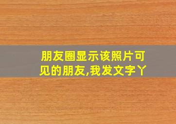 朋友圈显示该照片可见的朋友,我发文字丫