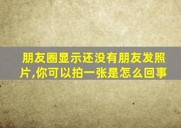 朋友圈显示还没有朋友发照片,你可以拍一张是怎么回事