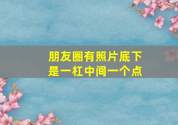 朋友圈有照片底下是一杠中间一个点