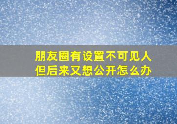 朋友圈有设置不可见人但后来又想公开怎么办