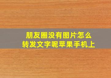 朋友圈没有图片怎么转发文字呢苹果手机上