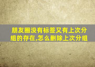 朋友圈没有标签又有上次分组的存在,怎么删除上次分组