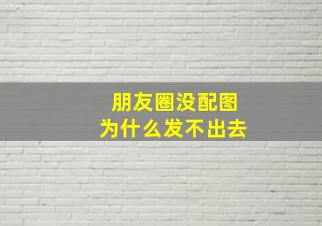 朋友圈没配图为什么发不出去