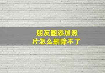 朋友圈添加照片怎么删除不了