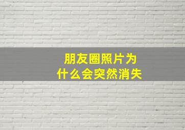 朋友圈照片为什么会突然消失