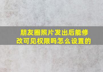 朋友圈照片发出后能修改可见权限吗怎么设置的