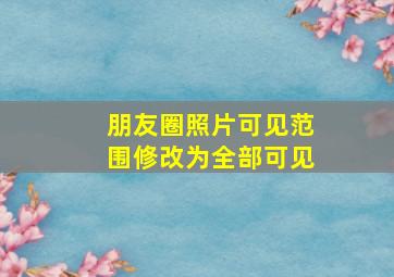 朋友圈照片可见范围修改为全部可见