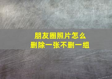 朋友圈照片怎么删除一张不删一组