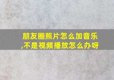 朋友圈照片怎么加音乐,不是视频播放怎么办呀