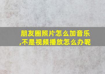 朋友圈照片怎么加音乐,不是视频播放怎么办呢