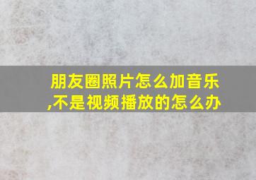 朋友圈照片怎么加音乐,不是视频播放的怎么办