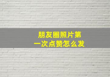 朋友圈照片第一次点赞怎么发