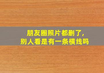 朋友圈照片都删了,别人看是有一条横线吗