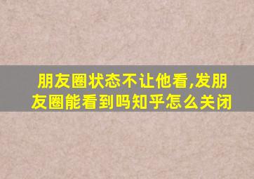 朋友圈状态不让他看,发朋友圈能看到吗知乎怎么关闭