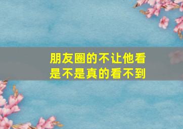 朋友圈的不让他看是不是真的看不到