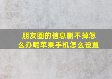 朋友圈的信息删不掉怎么办呢苹果手机怎么设置