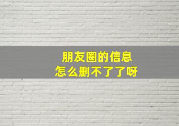 朋友圈的信息怎么删不了了呀