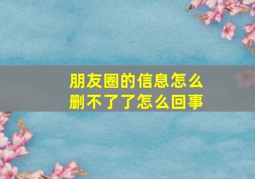 朋友圈的信息怎么删不了了怎么回事