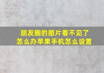 朋友圈的图片看不见了怎么办苹果手机怎么设置