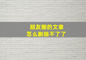 朋友圈的文章怎么删除不了了