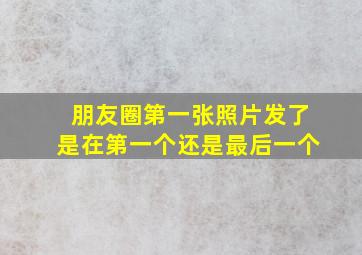 朋友圈第一张照片发了是在第一个还是最后一个