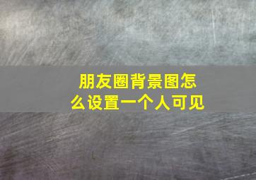 朋友圈背景图怎么设置一个人可见