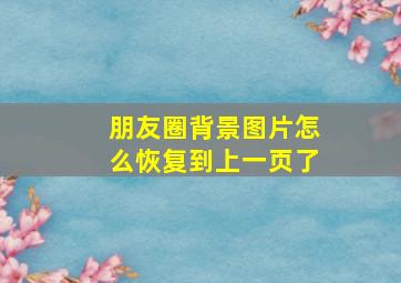 朋友圈背景图片怎么恢复到上一页了